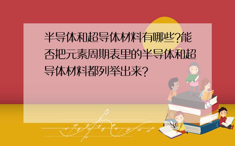 半导体和超导体材料有哪些?能否把元素周期表里的半导体和超导体材料都列举出来?