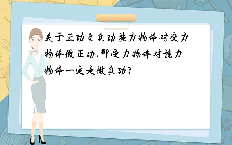 关于正功＆负功施力物体对受力物体做正功,那受力物体对施力物体一定是做负功?