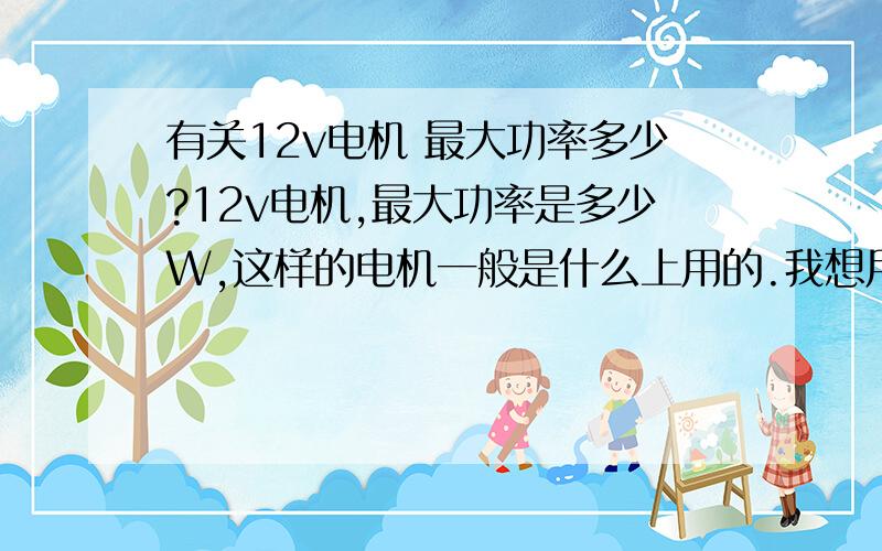 有关12v电机 最大功率多少?12v电机,最大功率是多少W,这样的电机一般是什么上用的.我想用这个电机带动一个重200斤的东西旋转,转速不高.由电机输出大扭矩.高速度.之后加减速器1：30.之后再