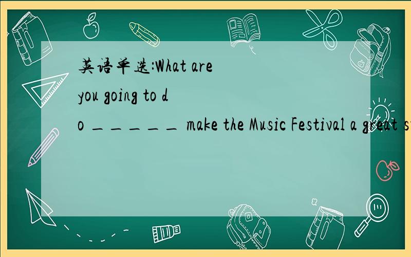 英语单选:What are you going to do _____ make the Music Festival a great success?A to help B helpi英语单选:What are you going to do _____ make the Music Festival a great success? A to help B helping C help