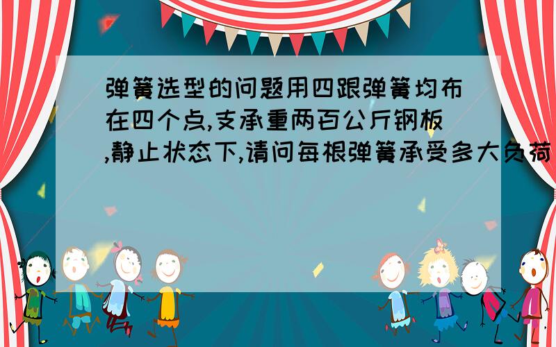 弹簧选型的问题用四跟弹簧均布在四个点,支承重两百公斤钢板,静止状态下,请问每根弹簧承受多大负荷