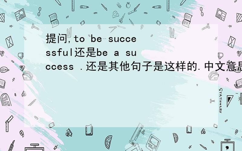 提问,to be successful还是be a success .还是其他句子是这样的.中文意思是通往成功的道路上.本人要写作文不能写太难.The way to be＿＿＿(填上面的哪个啊?）不要复制黏贴,不要翻译器.