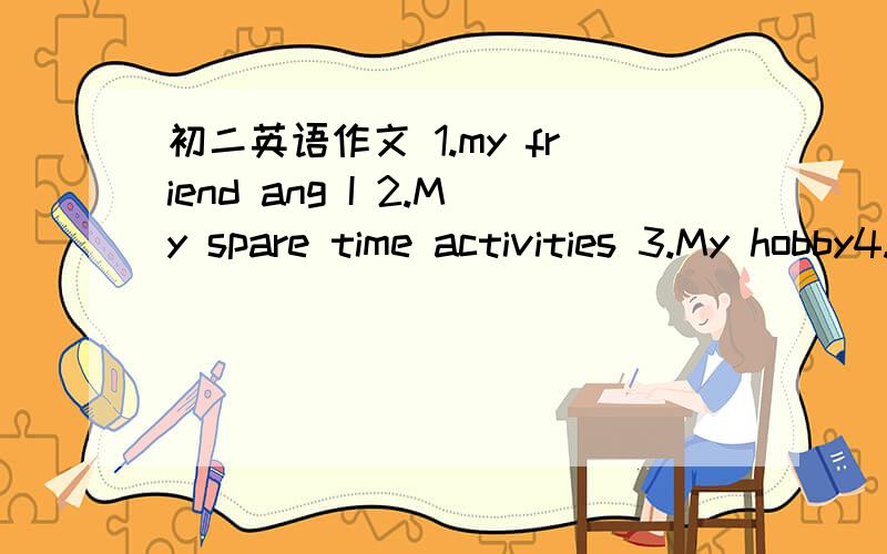 初二英语作文 1.my friend ang I 2.My spare time activities 3.My hobby4.How to keep healthy 5.My last summer vaction 6.My favourite sport7.My favourite life8.A trip to xxx9.My favourite person10.My weekend能写哪个都可以