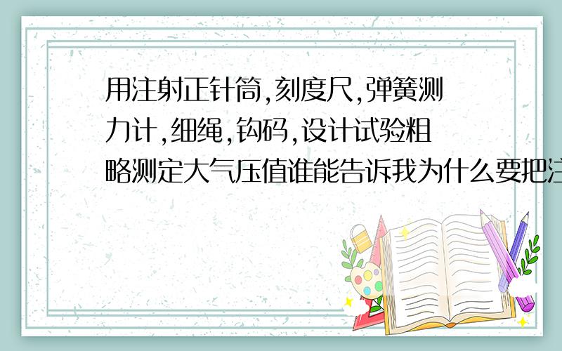 用注射正针筒,刻度尺,弹簧测力计,细绳,钩码,设计试验粗略测定大气压值谁能告诉我为什么要把注射器小孔封住,拉注射器到什么时候才可以,为什么?哪位好心人帮帮忙啊，在线等