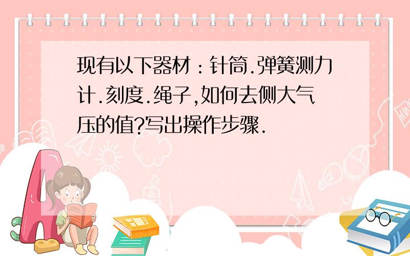 现有以下器材：针筒.弹簧测力计.刻度.绳子,如何去侧大气压的值?写出操作步骤.