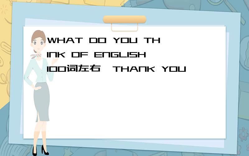 WHAT DO YOU THINK OF ENGLISH100词左右,THANK YOU