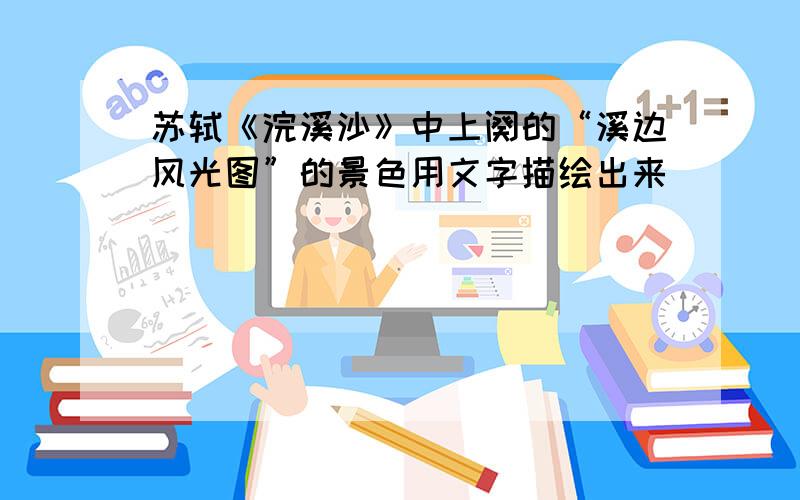 苏轼《浣溪沙》中上阕的“溪边风光图”的景色用文字描绘出来