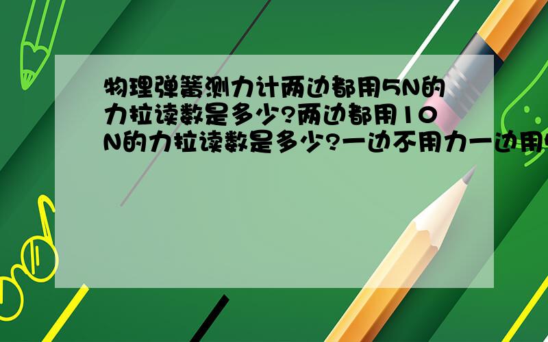 物理弹簧测力计两边都用5N的力拉读数是多少?两边都用10N的力拉读数是多少?一边不用力一边用5N读数是多少?为什么