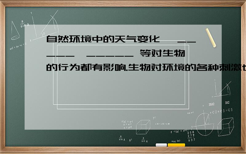 自然环境中的天气变化 ,_____,_____ 等对生物的行为都有影响.生物对环境的各种刺激也能做出相应的______.