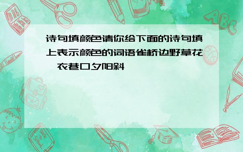 诗句填颜色请你给下面的诗句填上表示颜色的词语雀桥边野草花,衣巷口夕阳斜