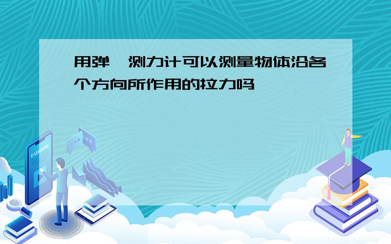 用弹簧测力计可以测量物体沿各个方向所作用的拉力吗