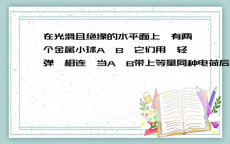 在光滑且绝缘的水平面上,有两个金属小球A、B,它们用一轻弹簧相连,当A、B带上等量同种电荷后,弹簧伸长x1时小球平衡,如果小球A、B带电量加倍,当它们重新平衡时弹簧伸长为x2,则x1和x2的关系