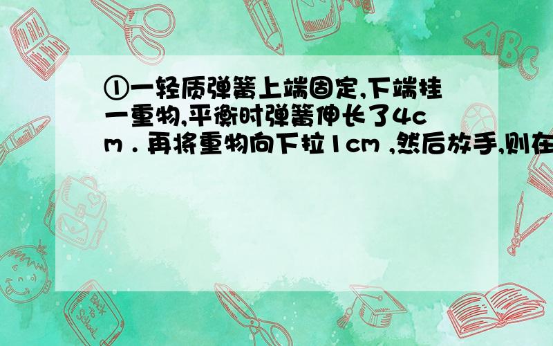 ①一轻质弹簧上端固定,下端挂一重物,平衡时弹簧伸长了4cm . 再将重物向下拉1cm ,然后放手,则在刚释放的瞬间重物的加速度是?（g 取10）