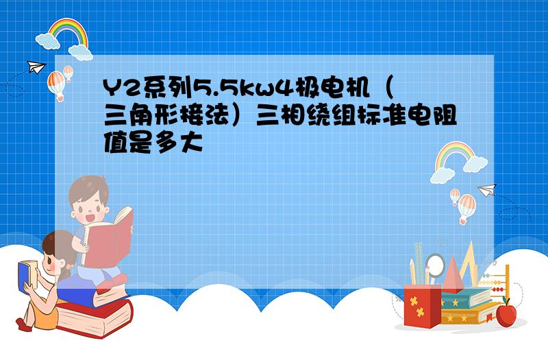 Y2系列5.5kw4极电机（三角形接法）三相绕组标准电阻值是多大