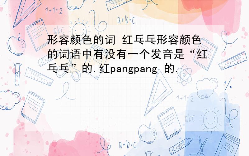 形容颜色的词 红乓乓形容颜色的词语中有没有一个发音是“红乓乓”的.红pangpang 的.