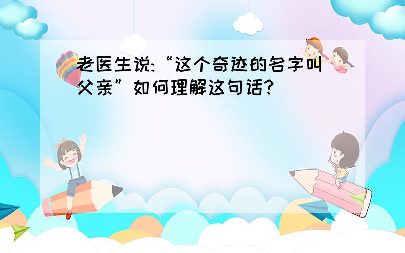 老医生说:“这个奇迹的名字叫父亲”如何理解这句话?