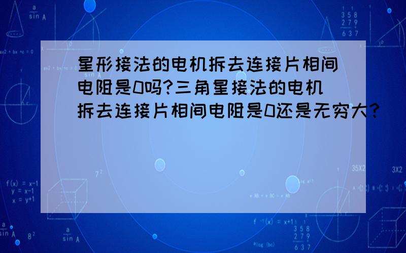 星形接法的电机拆去连接片相间电阻是0吗?三角星接法的电机拆去连接片相间电阻是0还是无穷大?