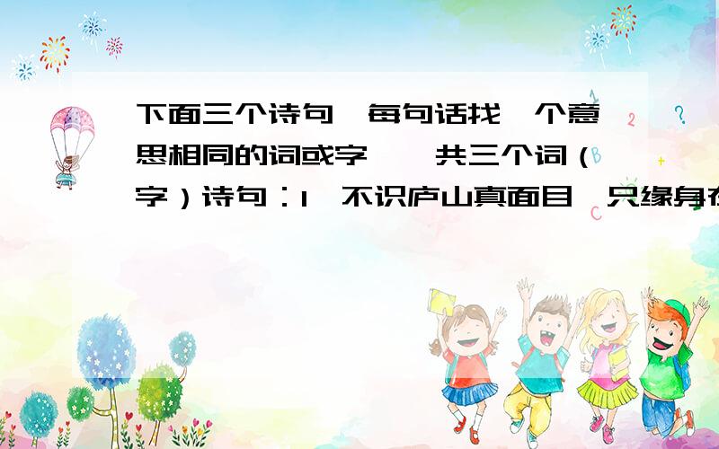 下面三个诗句,每句话找一个意思相同的词或字,一共三个词（字）诗句：1、不识庐山真面目,只缘身在此山中.2、停车坐爱枫林晚,霜叶红于二月花.3、遥知不是雪,为有暗香来.请回答是哪三个