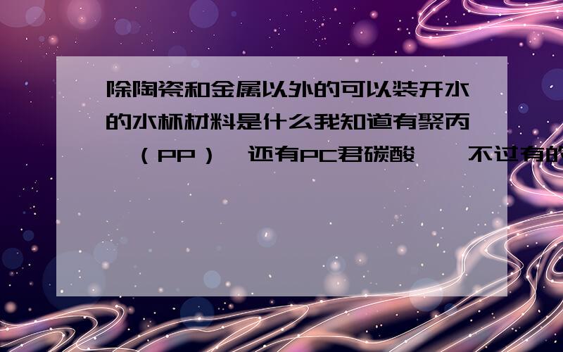 除陶瓷和金属以外的可以装开水的水杯材料是什么我知道有聚丙烯（PP）,还有PC君碳酸酯,不过有的塑料水杯买的时候有很大的异味,不知道是什么材料.我问的是有机材料,不是无机的啊