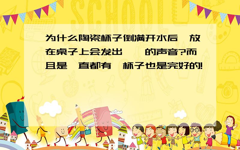 为什么陶瓷杯子倒满开水后,放在桌子上会发出哧哧的声音?而且是一直都有,杯子也是完好的!