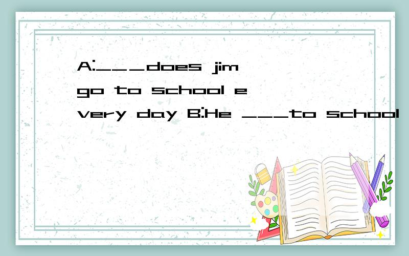 A:__＿does jim go to school every day B:He ___to school __＿ ＿.（7:00）（填空题,并加说明）