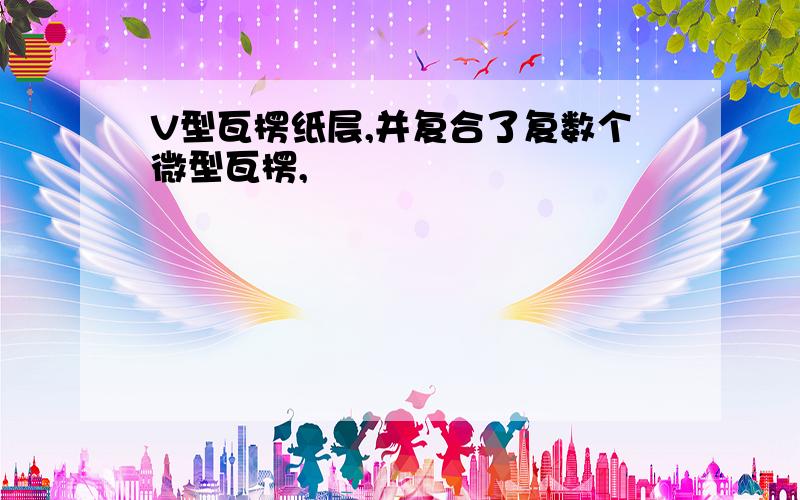 V型瓦楞纸层,并复合了复数个微型瓦楞,