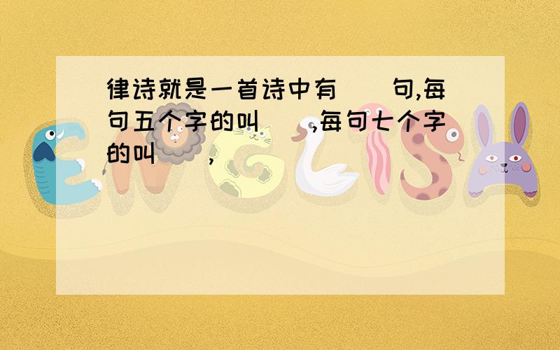 律诗就是一首诗中有（）句,每句五个字的叫（）,每句七个字的叫（）,