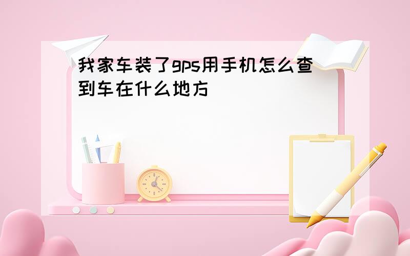 我家车装了gps用手机怎么查到车在什么地方