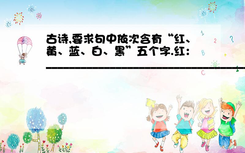 古诗,要求句中依次含有“红、黄、蓝、白、黑”五个字.红：___________________________________________. 黄：___________________________________________. 蓝：___________________________________________. 白：_________________