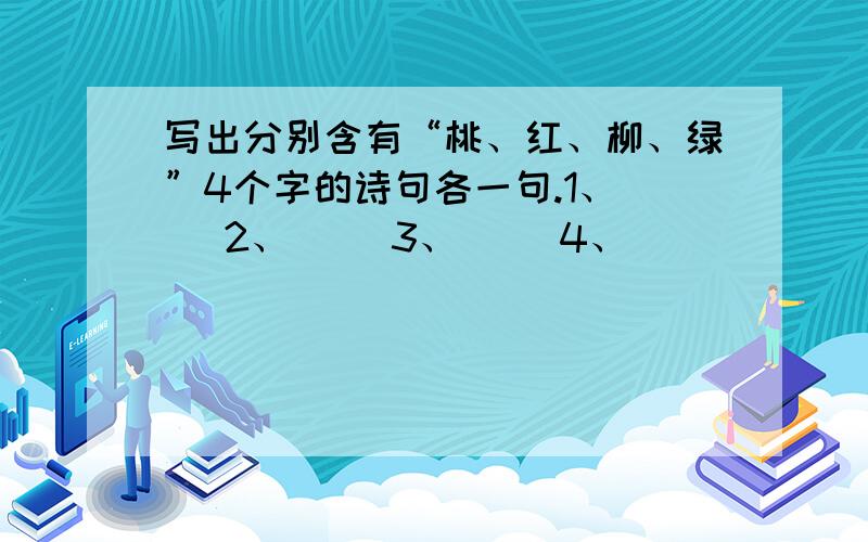 写出分别含有“桃、红、柳、绿”4个字的诗句各一句.1、（ ）2、（ ）3、（ ）4、（ ）