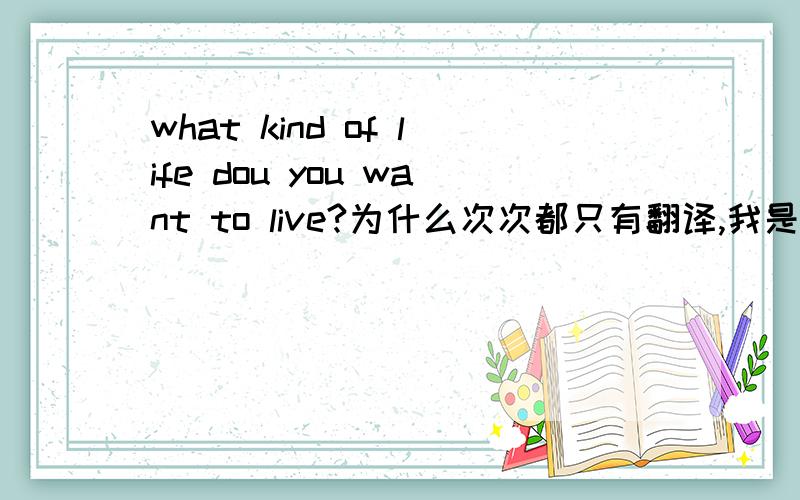 what kind of life dou you want to live?为什么次次都只有翻译,我是想知道你们会怎样回答这个问题