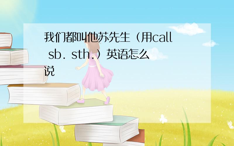 我们都叫他苏先生（用call sb. sth.）英语怎么说