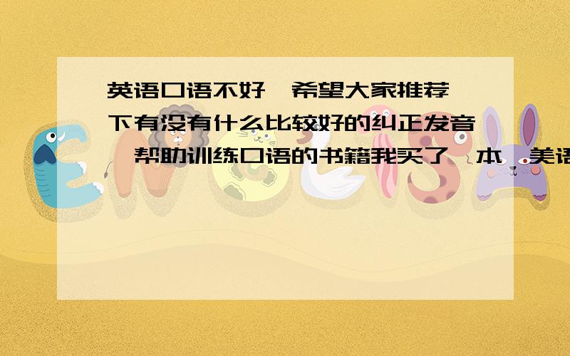 英语口语不好,希望大家推荐一下有没有什么比较好的纠正发音,帮助训练口语的书籍我买了一本《美语发音13秘诀》了,感觉还不错,还有没有类似的好书