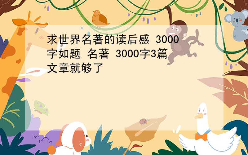 求世界名著的读后感 3000字如题 名著 3000字3篇文章就够了