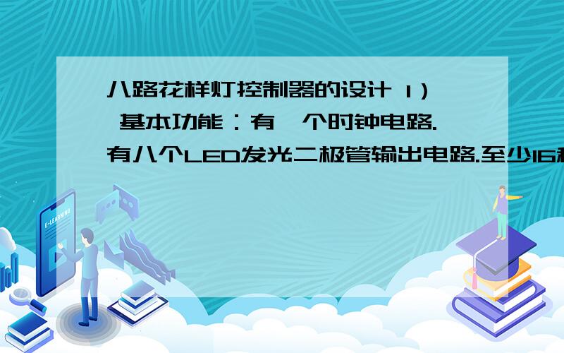 八路花样灯控制器的设计 1） 基本功能：有一个时钟电路.有八个LED发光二极管输出电路.至少16种变化的