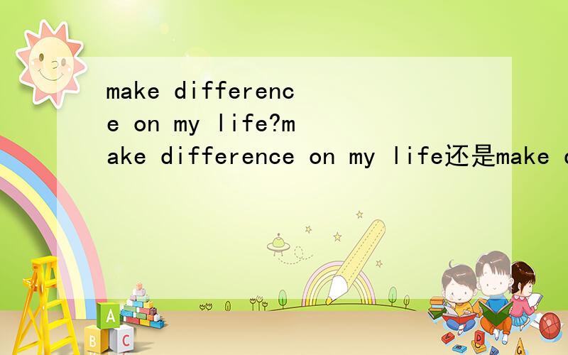 make difference on my life?make difference on my life还是make difference in my life