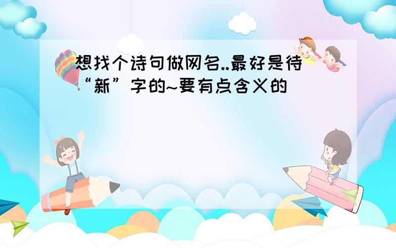 想找个诗句做网名..最好是待“新”字的~要有点含义的