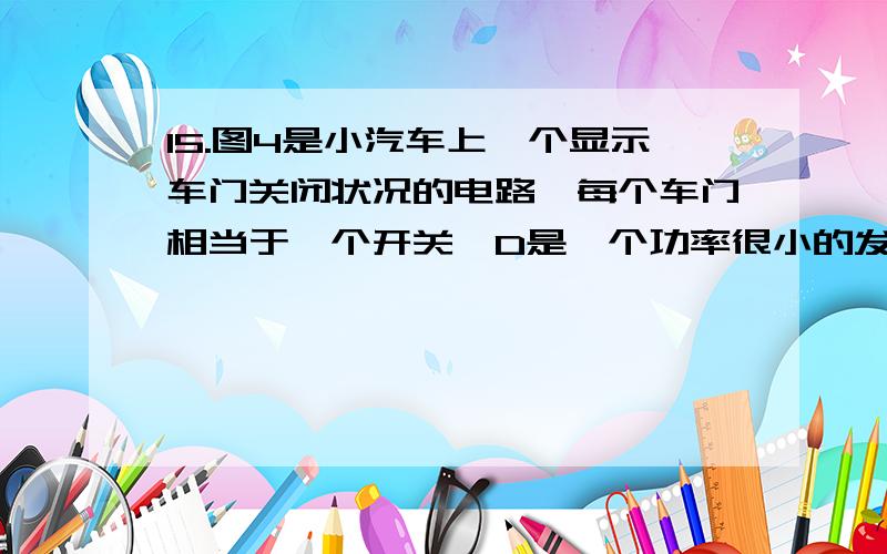 15.图4是小汽车上一个显示车门关闭状况的电路,每个车门相当于一个开关,D是一个功率很小的发光二极管,把它装在仪表盘上作指示灯,R是定值电阻.下列分析正确的是A.指示灯亮,提醒驾驶员四