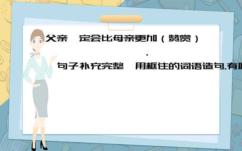 父亲一定会比母亲更加（赞赏）—————————.—————句子补充完整,用框住的词语造句.有助于回答者给出准确的答案