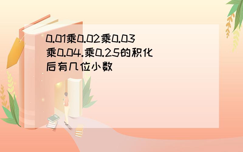 0.01乘0.02乘0.03乘0.04.乘0.25的积化后有几位小数