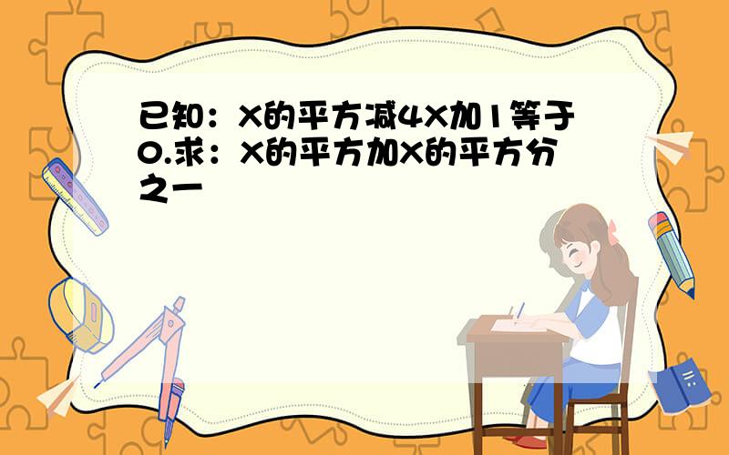 已知：X的平方减4X加1等于0.求：X的平方加X的平方分之一