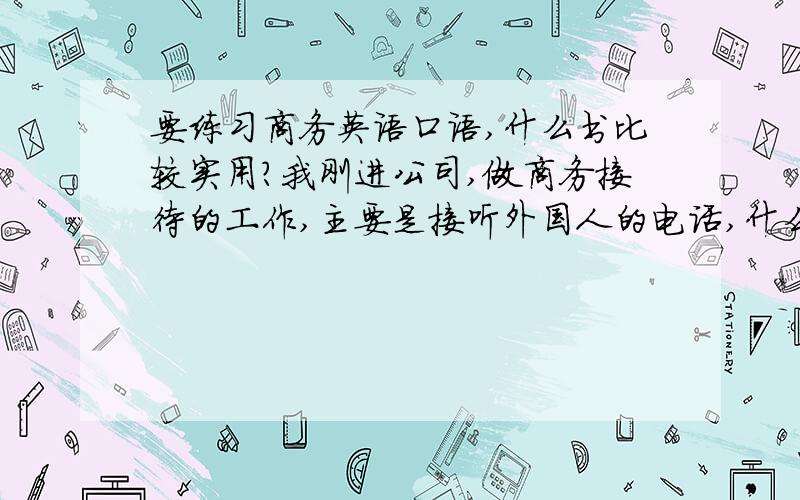 要练习商务英语口语,什么书比较实用?我刚进公司,做商务接待的工作,主要是接听外国人的电话,什么书对我来说比较适合,而且能帮助我尽快胜任工作,