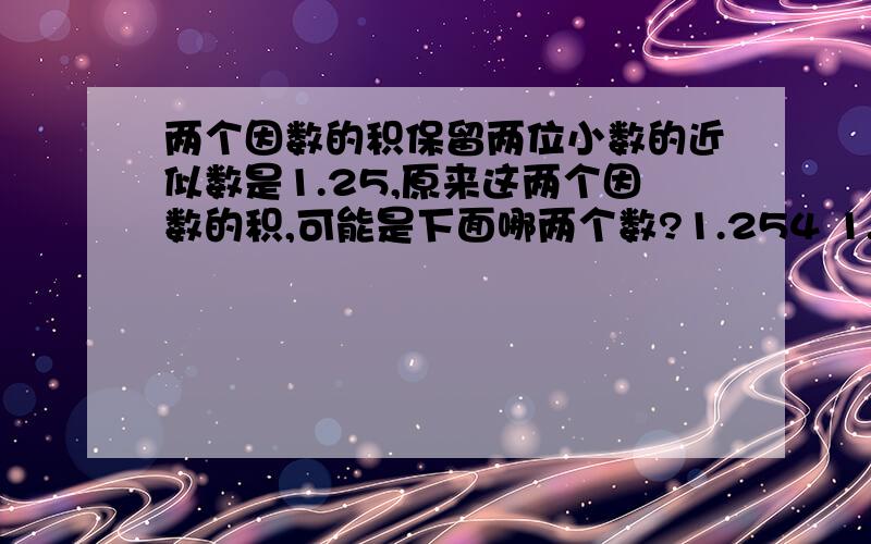 两个因数的积保留两位小数的近似数是1.25,原来这两个因数的积,可能是下面哪两个数?1.254 1.248 1.244 1.245 1.242dotfire能说出原因吗