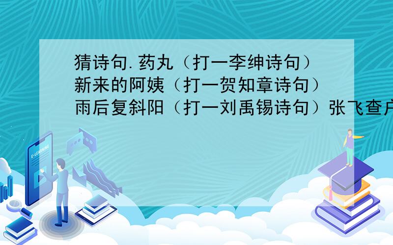 猜诗句.药丸（打一李绅诗句）新来的阿姨（打一贺知章诗句）雨后复斜阳（打一刘禹锡诗句）张飞查户口（打一刘禹锡诗句）过草地牺牲（打一王昌龄诗句）飞红片片细点数（打一孟浩然诗