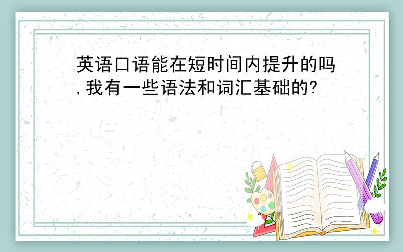 英语口语能在短时间内提升的吗,我有一些语法和词汇基础的?