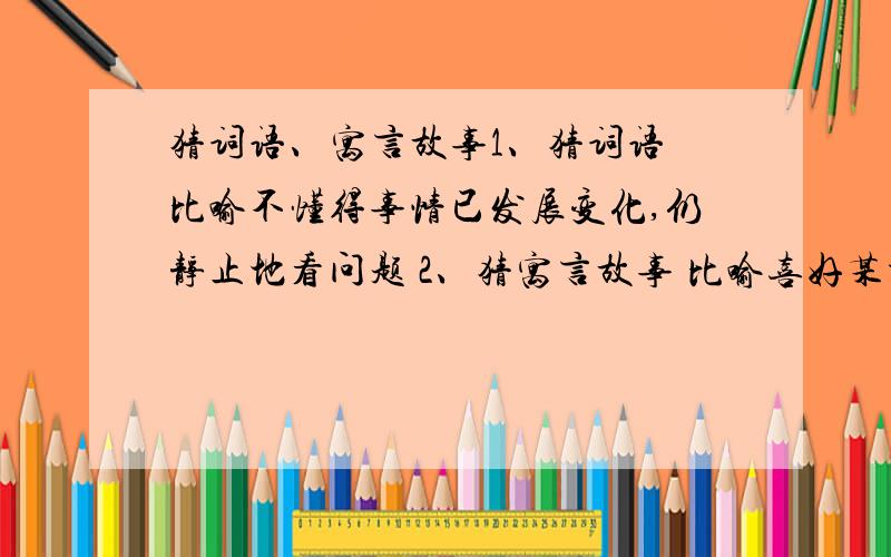 猜词语、寓言故事1、猜词语 比喻不懂得事情已发展变化,仍静止地看问题 2、猜寓言故事 比喻喜好某种事物,并不是真正爱好第一个是词语,不是寓言