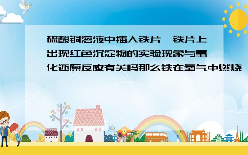 硫酸铜溶液中插入铁片,铁片上出现红色沉淀物的实验现象与氧化还原反应有关吗那么铁在氧气中燃烧,剧烈反应火星四溅与氧化还原反应有关吗