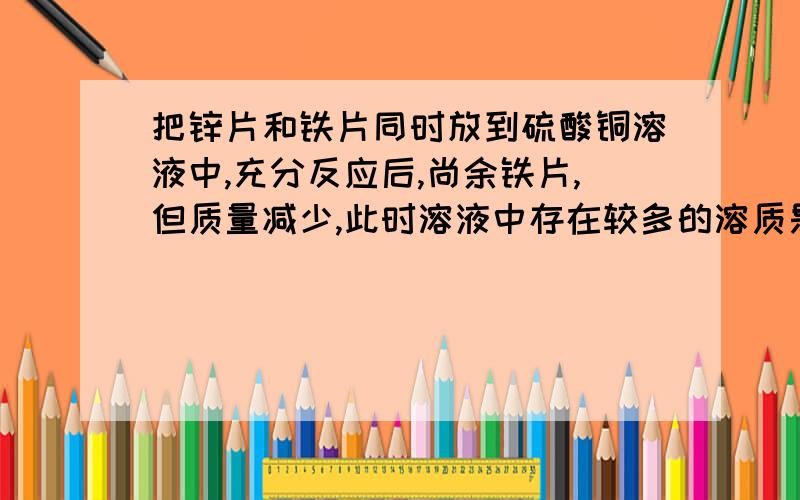 把锌片和铁片同时放到硫酸铜溶液中,充分反应后,尚余铁片,但质量减少,此时溶液中存在较多的溶质是__________、_______________.