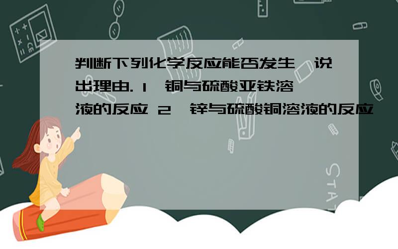 判断下列化学反应能否发生,说出理由. 1、铜与硫酸亚铁溶液的反应 2、锌与硫酸铜溶液的反应