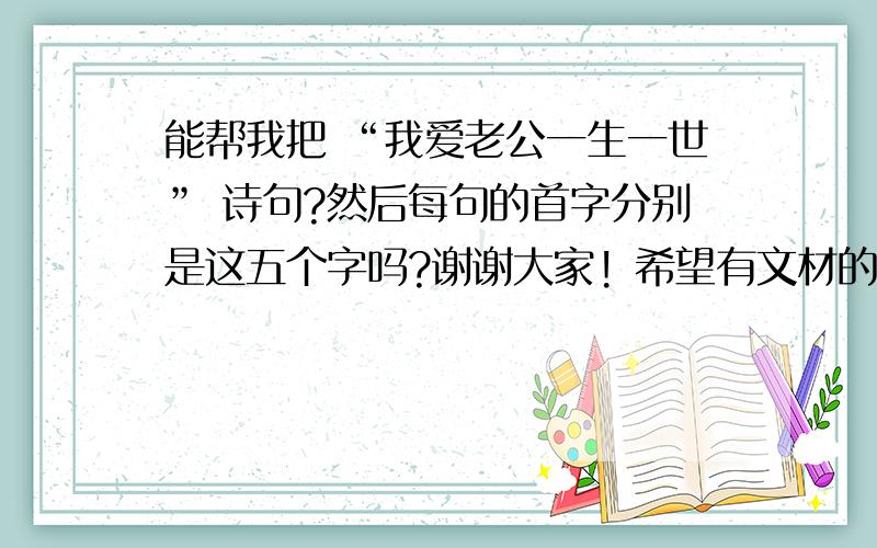 能帮我把 “我爱老公一生一世” 诗句?然后每句的首字分别是这五个字吗?谢谢大家! 希望有文材的人士,帮帮我!